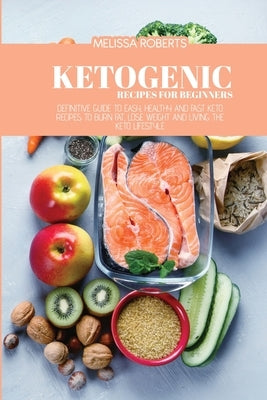 Ketogenic Recipes For Beginners: Definitive Guide To Easy, Healthy And Fast Keto Recipes To Burn Fat, Lose Weight And Living The Keto Lifestyle by Roberts, Melissa