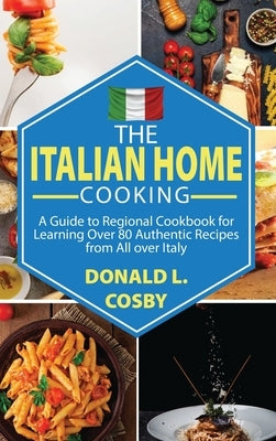 The Italian Home Cooking: A Guide to Regional Cookbook for Learning Over 80 Authentic Recipes from All over Italy by Cosby, Donald L.