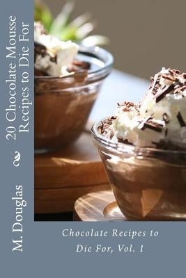 20 Chocolate Mousse Recipes to Die For: Chocolate Recipes to Die For by Douglas, M.