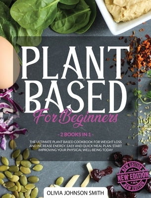 Plant Based for Beginners: (2 Books In 1) The Ultimate Plant Based Cookbook For Weight Loss And Increase Energy. Easy And Quick Meal Plan. Start by Johnson Smith, Olivia