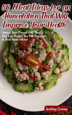 50 Meal Ideas for an Alimentation That Will Improve Your Health: Amaze Your Friends with These Chef-Life Recipes You Can Re-Create in Your Home Kitche by Cooking, Soothing
