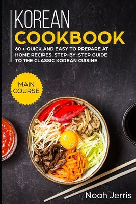 Korean Cookbook: MAIN COURSE - 60 + Quick and easy to prepare at home recipes, step-by-step guide to the classic Korean cuisine by Jerris, Noah