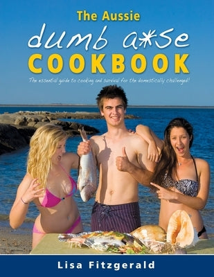 The Aussie Dumb A*se Cookbook: The essential guide to cooking and survival for the domestically challenged! by Fitzgerald, Lisa