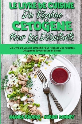 Le Livre De Cuisine Du Régime Cétogène Pour Les Débutants: Un Livre De Cuisine Simplifié Pour Réaliser Des Recettes Cétogènes Savoureuses Et Saines (K by Brooks, Amanda