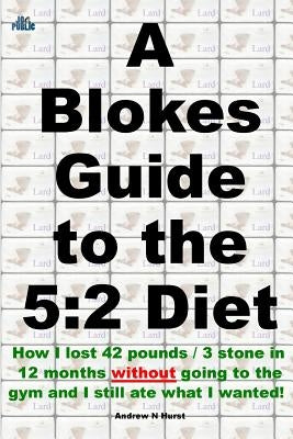 A Blokes Guide to the 5: 2 Diet: How I Lost 42 Pounds / 3 Stone in 12 Months Without Going to the Gym and Still Ate What I Wanted! by Hurst, Andrew N.