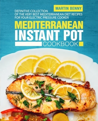 Mediterranean Instant Pot Cookbook: Definitive Collection of the Very Best Mediterranean Diet Recipes for Your Electric Pressure Cooker by Benny, Martin