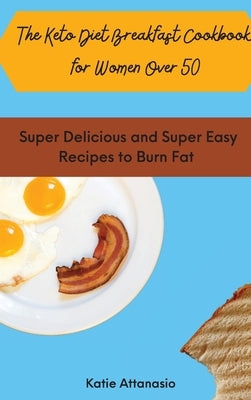 The Keto Diet Breakfast Cookbook for Women Over 50: Super Delicious and Super Easy Recipes to Burn Fat by Attanasio, Katie