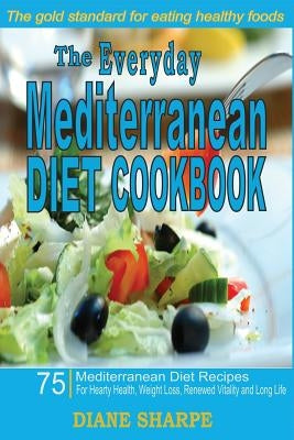 The Everyday Mediterranean Diet Cookbook: 75 Mediterranean Diet Recipes for Hearty Health, Weight Loss, Renewed Vitality and Long Life by Sharpe, Diane