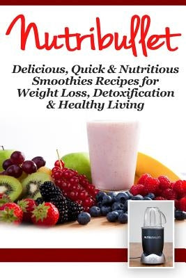 Nutribullet: Delicious, Quick & Nutritious Smoothie Recipes for Weight Loss, Detoxification & Healthy Living by Nation, Fat Loss