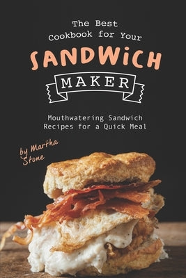 The Best Cookbook for Your Sandwich Maker: Mouthwatering Sandwich Recipes for a Quick Meal by Stone, Martha