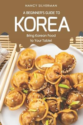 A Beginner's Guide to Korea: Bring Korean Food to Your Table! by Silverman, Nancy