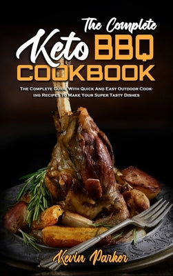The Complete Keto BBQ Cookbook: The Complete Guide With Quick And Easy Easy Keto Recipes To Enjoy With Family & Friends by Parker, Kevin