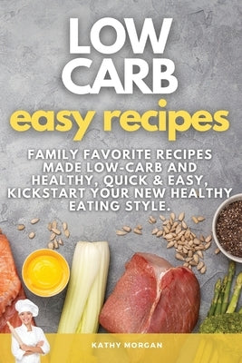 Low Carb Easy Recipes: Family Favorite Recipes Made Low-Carb and Healthy, quick and easy, Kickstart Your New Healthy Eating Style. by Morgan, Kathy
