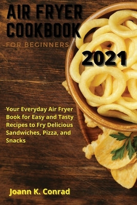 Air Fryer Cookbook for Beginners 2021: Your Everyday Air Fryer Book for Easy and Tasty Recipes to Fry Delicious Sandwiches, Pizza, and Snacks by Conrad, Joann K.