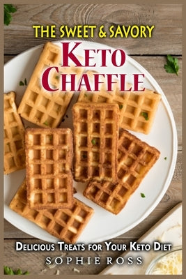 The Sweet & Savory Keto Chaffles: Delicious Treats for Your Keto Diet by Ross, Sophie