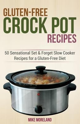 Gluten-Free Crock Pot Recipes: 50 Sensational Set & Forget Slow Cooker Recipes for a Gluten-Free Diet by Moreland, Mike