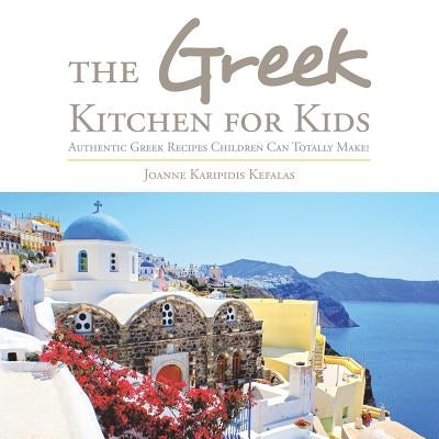 The Greek Kitchen for Kids: Authentic Greek Recipes Children Can Totally Make! by Kefalas, Joanne Karipidis