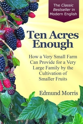 Ten Acres Enough: How a very small farm can provide for a very large family by the cultivation of smaller fruits by Perkins, Rebecca S.