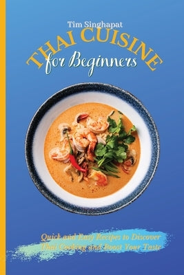 Thai Cuisine for Beginners: Quick and Easy Recipes to Discover Thai Cooking and Boost Your Taste by Singhapat, Tim