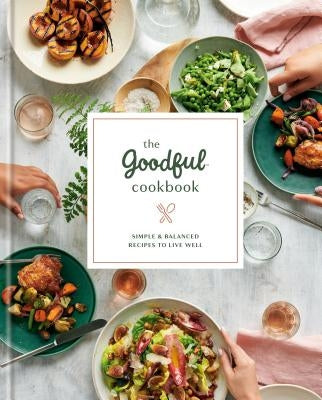 The Goodful Cookbook: Simple and Balanced Recipes to Live Well by Goodful