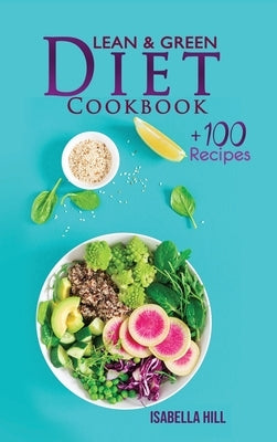 Lean & Green Diet Cookbook: The New Diet Program to Boost Your Weight Loss with More Than 100 Affordable and Easy Recipes. Kickstart Your Long-Ter by Hill, Isabella