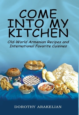 Come into My Kitchen: Old-World Armenian Recipes and International Favorite Cuisines by Arakelian, Dorothy