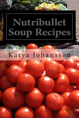 Nutribullet Soup Recipes: Top 50 Quick & Easy-To-Prepare Nutribullet Soup Recipes For A Balanced And Healthy Diet by Johansson, Katya