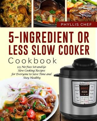 5-Ingredient or Less Slow Cooker Cookbook: 123 No-Fuss Set-And-Go Slow Cooking Recipes for Everyone to Save Time and Stay Healthy by Chef, Phyllis