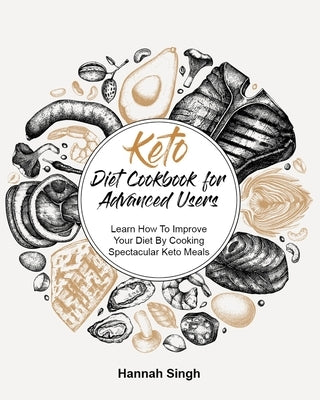 Keto Diet Cookbook for Advanced Users: Learn How To Improve Your Diet By Cooking Spectacular Keto Meals by Singh, Hannah