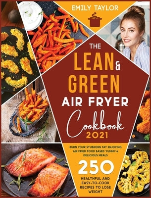 The Lean and Green Air Fryer Cookbook: 250 Healthful and Easy-To-Cook Recipes to Lose Weight. Burn Your Stubborn Fat Enjoying Air Fried Food Based Yum by Taylor, Emily