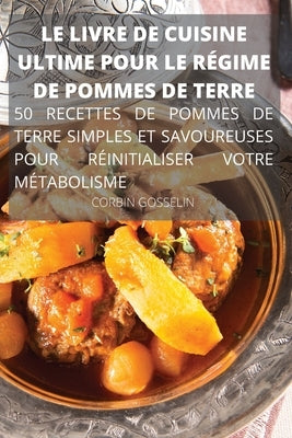 Le Livre de Cuisine Ultime Pour Le Régime de Pommes de Terre 50 Recettes de Pommes de Terre Simples Et Savoureuses Pour Réinitialiser Votre Métabolism by Corbin Gosselin