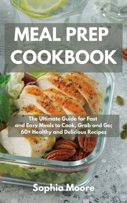 Meal Prep Cookbook: The Ultimate Guide for Fast and Easy Meals to Cook, Grab and Go; 60+ Healthy and Delicious Recipes by Moore, Sophia