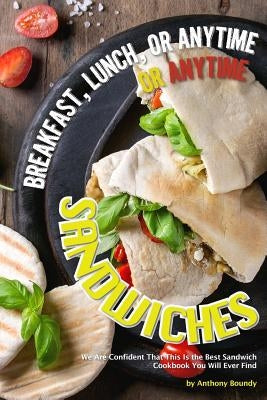 Breakfast, Lunch, or Anytime Sandwiches: We Are Confident That This Is the Best Sandwich Cookbook You Will Ever Find by Boundy, Anthony