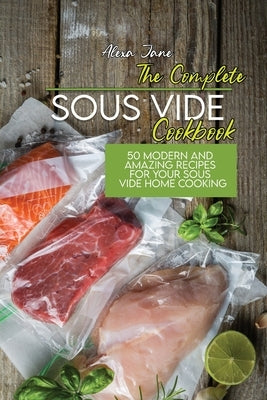 The Complete Sous Vide Cookbook: 50 Modern And Amazing Recipes For Your Sous Vide Home Cooking by Jane, Alexa