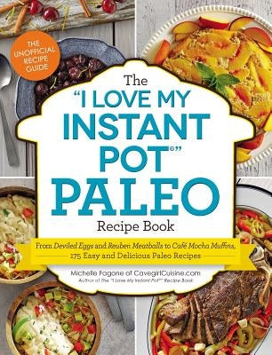 The I Love My Instant Pot(r) Paleo Recipe Book: From Deviled Eggs and Reuben Meatballs to Café Mocha Muffins, 175 Easy and Delicious Paleo Recipes by Fagone, Michelle