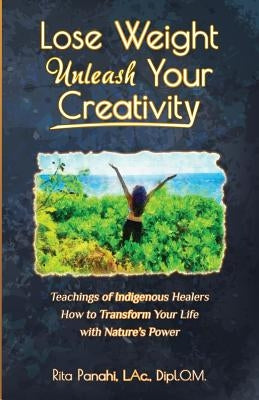 Lose Weight Unleash Your Creativity: Teachings of Indigenous Healers How to Transform Your Life with Nature's Power by Panahi, Rita