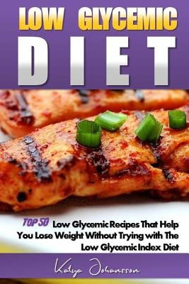 Low Glycemic Diet: Top 50 Low Glycemic Recipes That Help You Lose Weight Without Trying with The Low Glycemic Index Diet by Johansson, Katya