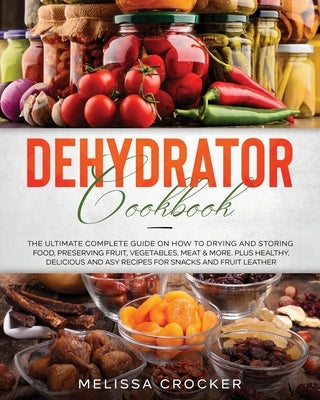 Dehydrator Cookbook: The Ultimate Complete Guide on How to Drying and Storing Food, Preserving Fruit, Vegetables, Meat & More. Plus Healthy by Crocker, Melissa
