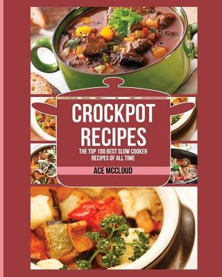 Crockpot Recipes: The Top 100 Best Slow Cooker Recipes Of All Time by McCloud, Ace