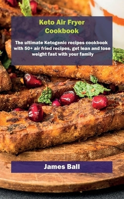Keto Air Fryer Cookbook: The ultimate Ketogenic recipes cookbook with 50+ air fried recipes, get lean and lose weight fast with your family by Ball, James