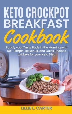 Keto Crockpot Breakfast Cookbook: Satisfy your Taste Buds in the Morning with 60+ Simple, Delicious and Quick Recipes to Make for your Keto Diet! by L. Carter, Lillie