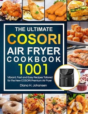 The Ultimate Cosori Air Fryer Cookbook: 1001 Vibrant, Fast and Easy Recipes Tailored For The New COSORI Premium Air Fryer by Johansen, Diana H.