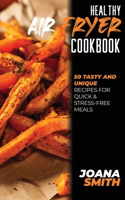 Healthy Air Fryer Cookbook: 50 Tasty and Unique Recipes for Quick & Stress-Free Meals by Smith, Joana