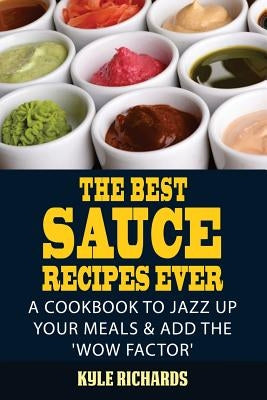 The Best Sauce Recipes Ever!: Easy Ways to Jazz Up Your Meals with Amazing Sauces by Richards, Kyle