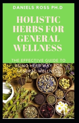 Holistic Herbs for General Wellness: Herbs and Remedies for Common Ailments: The World's Most Effective Healing Medicinal Herbs Plants for General Wel by Ross Ph. D., Daniels