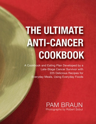 The Ultimate Anti-Cancer Cookbook: A Cookbook and Eating Plan Developed by a Late-Stage Cancer Survivor with 225 Delicious Recipes for Everyday Meals, by Braun, Pam