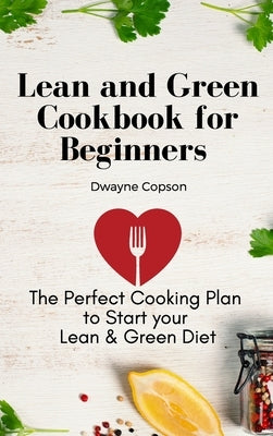 Lean and Green Cookbook for Beginners: The Perfect Cooking Plan to Start your Lean & Green Diet by Copson, Dwayne