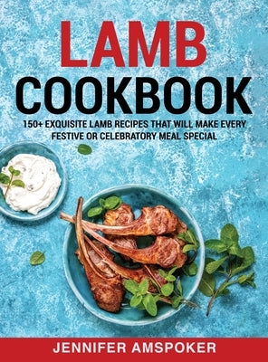 Lamb Cookbook: 150+ Exquisite Lamb Recipes That Will Make Every Festive Or Celebratory Meal Special by Amspoker, Jennifer