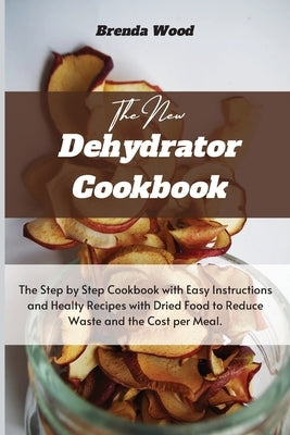 The New Dehydrator Cookbook: The Step by Step Cookbook with Easy Instructions and Healty Recipes with Dried Food to Reduce Waste and the Cost per M by Wood, Brenda