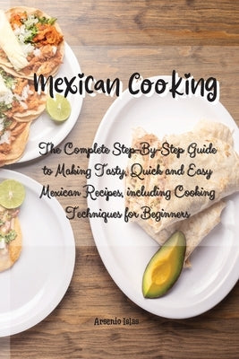 Mexican Cooking: The Complete Step-By-Step Guide to Making Tasty, Quick and Easy Mexican Recipes, including Cooking Techniques for Begi by Islas, Arsenio